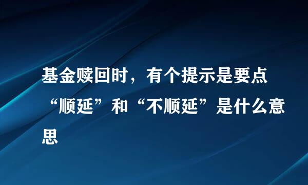 基金赎回时，有个提示是要点“顺延”和“不顺延”是什么意思