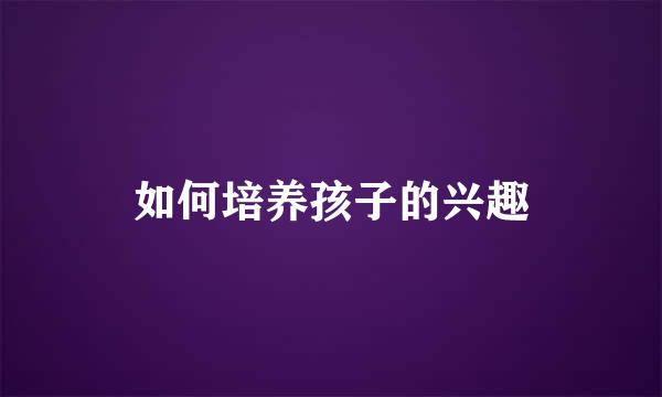 如何培养孩子的兴趣