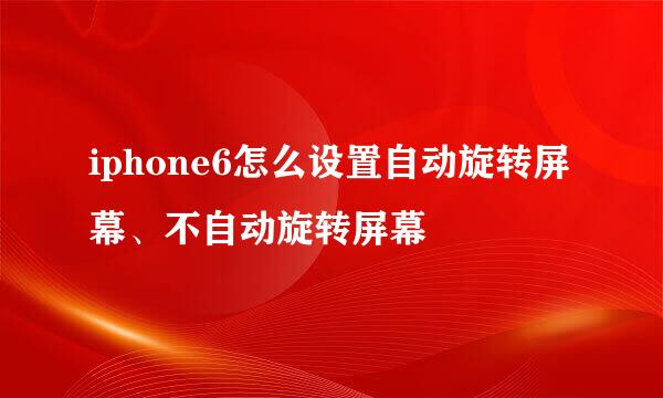 iphone6怎么设置自动旋转屏幕、不自动旋转屏幕