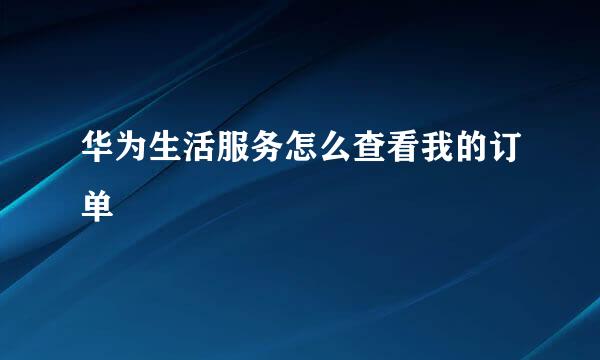 华为生活服务怎么查看我的订单