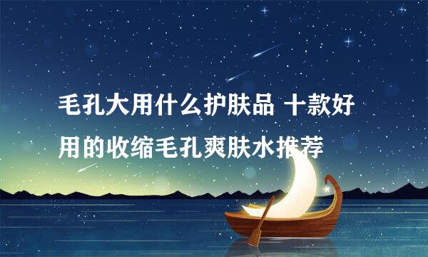 毛孔大用什么护肤品 十款好用的收缩毛孔爽肤水推荐