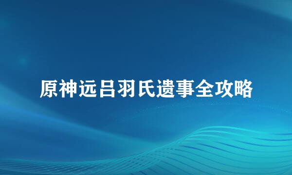 原神远吕羽氏遗事全攻略