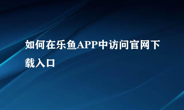 如何在乐鱼APP中访问官网下载入口