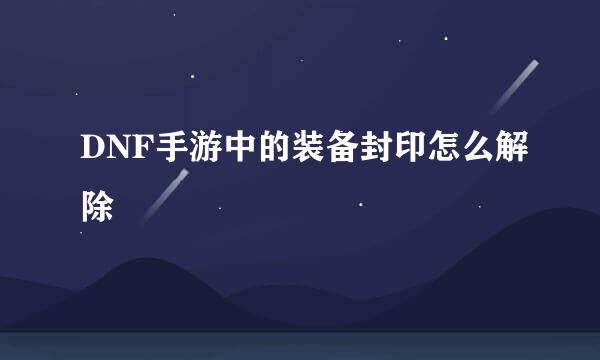 DNF手游中的装备封印怎么解除