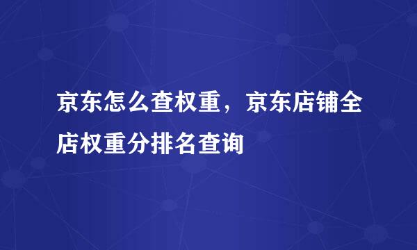京东怎么查权重，京东店铺全店权重分排名查询