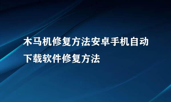 木马机修复方法安卓手机自动下载软件修复方法