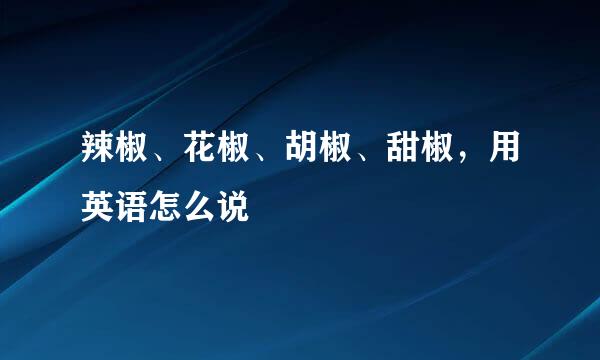 辣椒、花椒、胡椒、甜椒，用英语怎么说