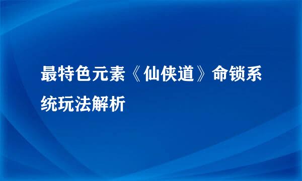 最特色元素《仙侠道》命锁系统玩法解析