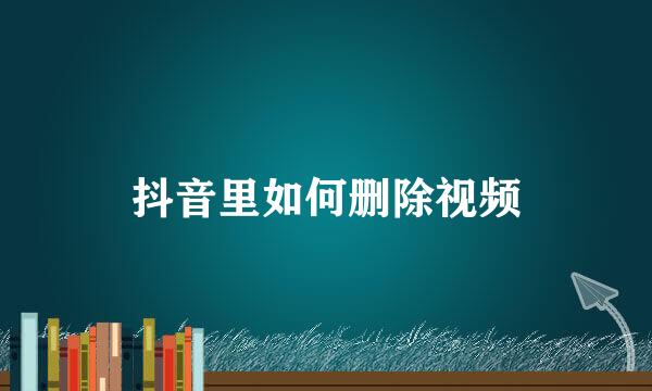 抖音里如何删除视频