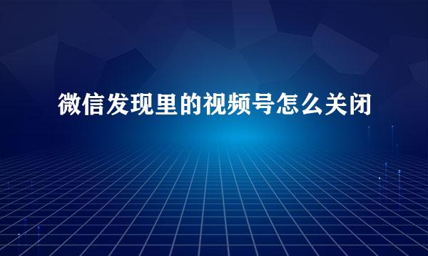 微信发现里的视频号怎么关闭