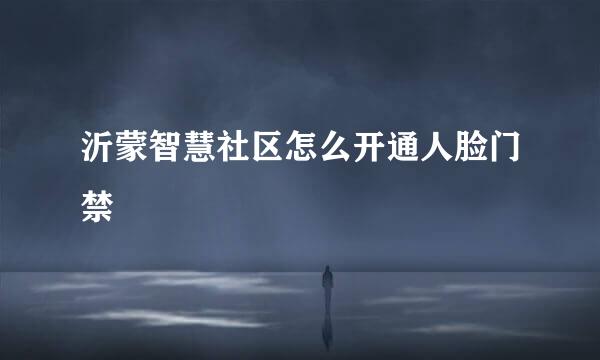 沂蒙智慧社区怎么开通人脸门禁