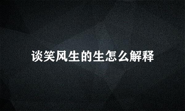 谈笑风生的生怎么解释