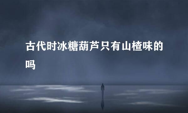古代时冰糖葫芦只有山楂味的吗