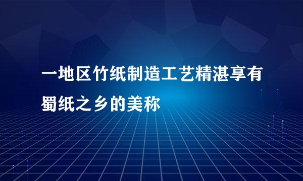 一地区竹纸制造工艺精湛享有蜀纸之乡的美称