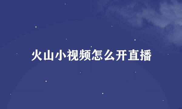 火山小视频怎么开直播