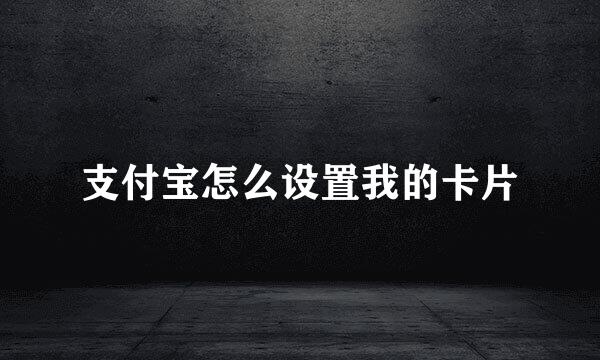 支付宝怎么设置我的卡片