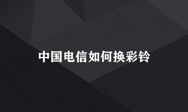 中国电信如何换彩铃
