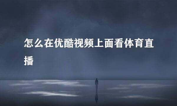 怎么在优酷视频上面看体育直播