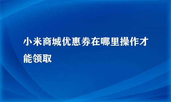 小米商城优惠券在哪里操作才能领取