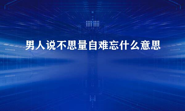 男人说不思量自难忘什么意思
