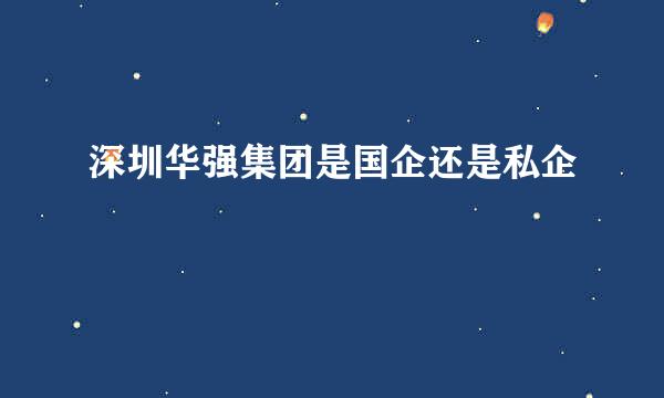 深圳华强集团是国企还是私企