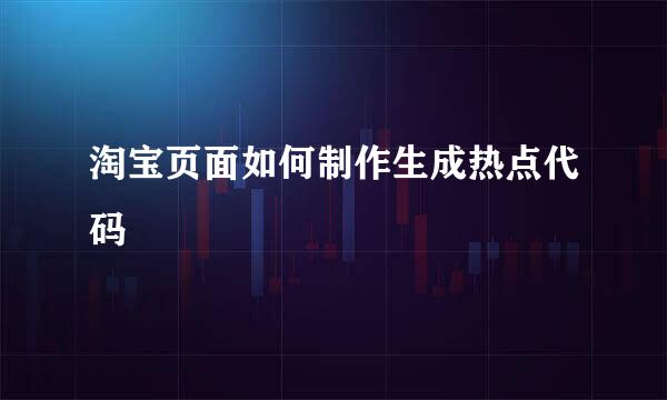 淘宝页面如何制作生成热点代码