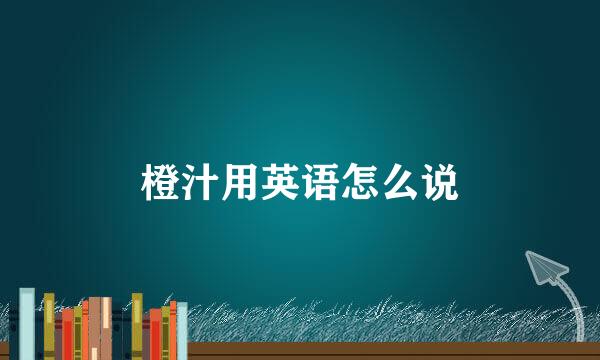 橙汁用英语怎么说