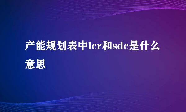 产能规划表中lcr和sdc是什么意思