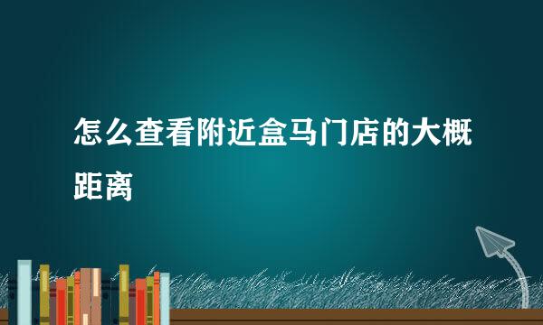 怎么查看附近盒马门店的大概距离