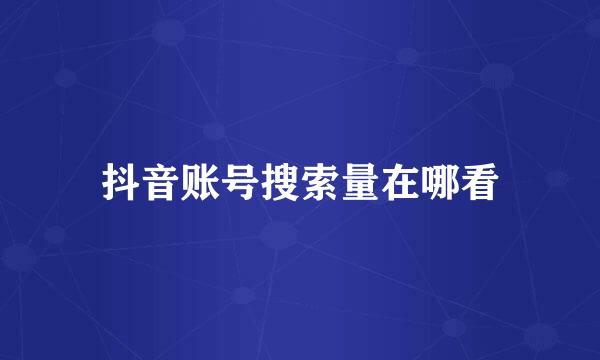 抖音账号搜索量在哪看