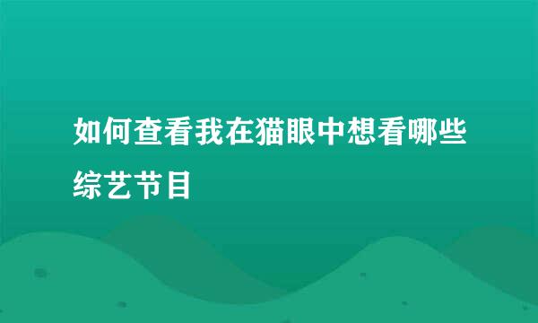 如何查看我在猫眼中想看哪些综艺节目 