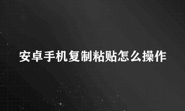 安卓手机复制粘贴怎么操作
