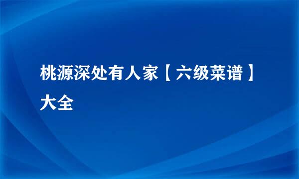 桃源深处有人家【六级菜谱】大全