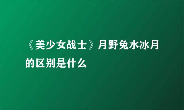《美少女战士》月野兔水冰月的区别是什么