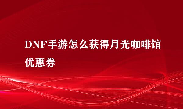 DNF手游怎么获得月光咖啡馆优惠券