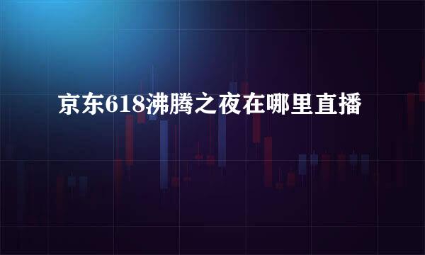 京东618沸腾之夜在哪里直播