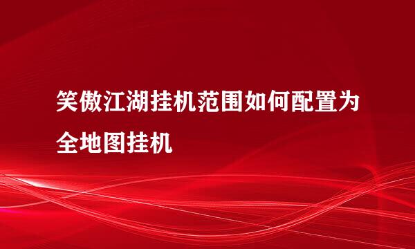 笑傲江湖挂机范围如何配置为全地图挂机