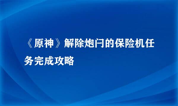 《原神》解除炮闩的保险机任务完成攻略