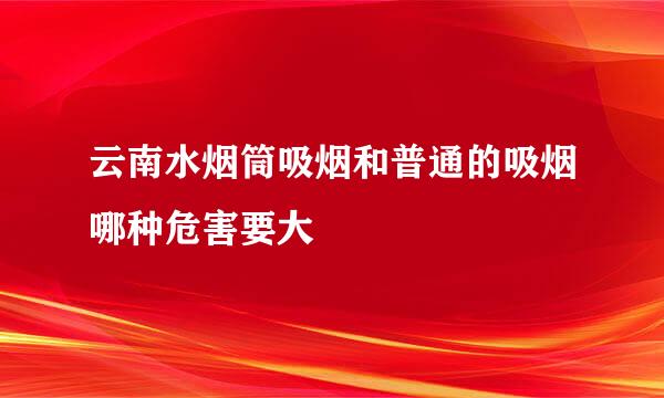 云南水烟筒吸烟和普通的吸烟哪种危害要大