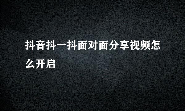 抖音抖一抖面对面分享视频怎么开启