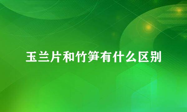 玉兰片和竹笋有什么区别