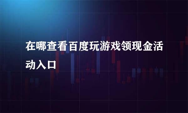 在哪查看百度玩游戏领现金活动入口