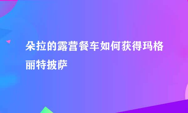 朵拉的露营餐车如何获得玛格丽特披萨