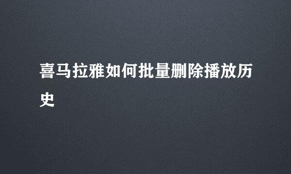 喜马拉雅如何批量删除播放历史