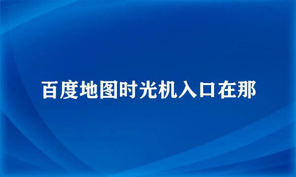 百度地图时光机入口在那