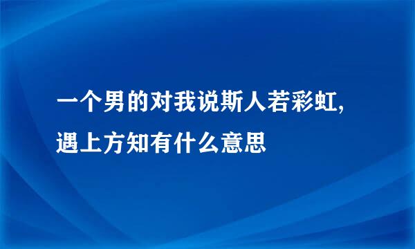 一个男的对我说斯人若彩虹,遇上方知有什么意思