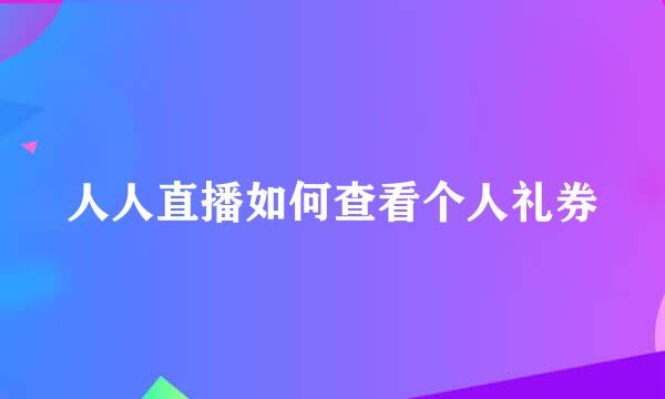 人人直播如何查看个人礼券
