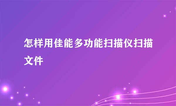 怎样用佳能多功能扫描仪扫描文件