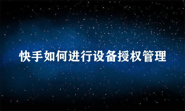 快手如何进行设备授权管理