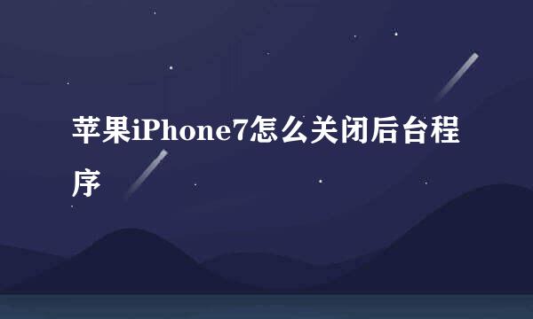 苹果iPhone7怎么关闭后台程序